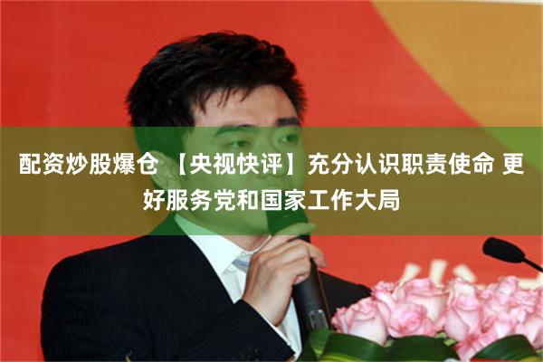 配资炒股爆仓 【央视快评】充分认识职责使命 更好服务党和国家工作大局