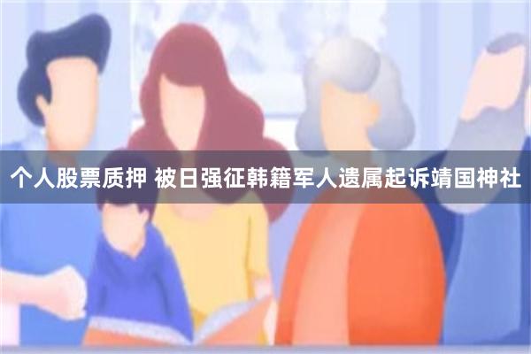 个人股票质押 被日强征韩籍军人遗属起诉靖国神社