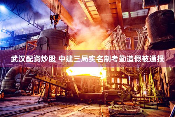 武汉配资炒股 中建三局实名制考勤造假被通报