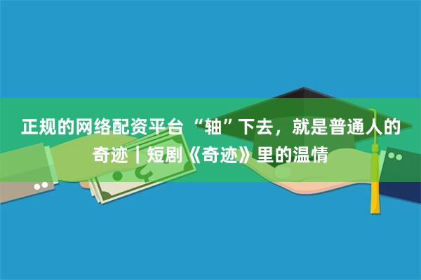 正规的网络配资平台 “轴”下去，就是普通人的奇迹｜短剧《奇迹》里的温情