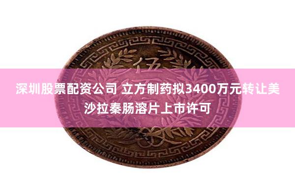 深圳股票配资公司 立方制药拟3400万元转让美沙拉秦肠溶片上市许可