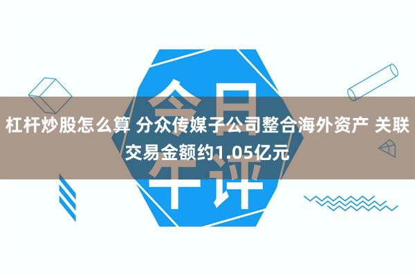杠杆炒股怎么算 分众传媒子公司整合海外资产 关联交易金额约1.05亿元