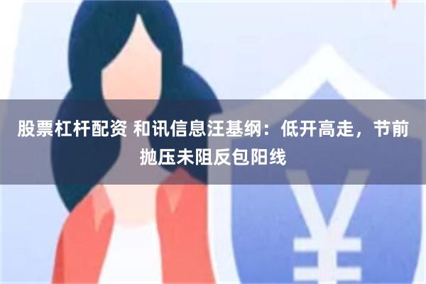 股票杠杆配资 和讯信息汪基纲：低开高走，节前抛压未阻反包阳线