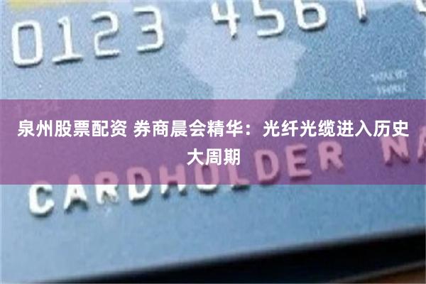 泉州股票配资 券商晨会精华：光纤光缆进入历史大周期