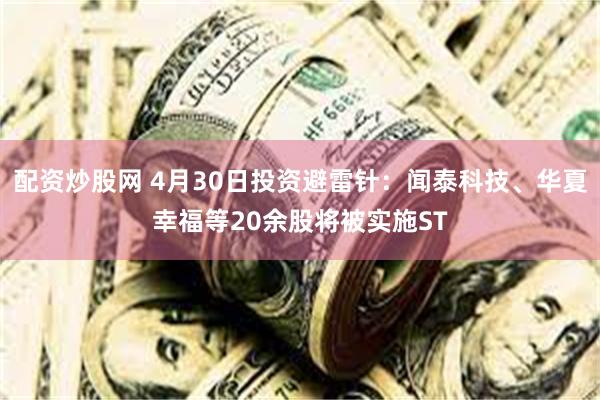 配资炒股网 4月30日投资避雷针：闻泰科技、华夏幸福等20余股将被实施ST