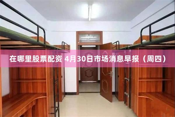 在哪里股票配资 4月30日市场消息早报（周四）
