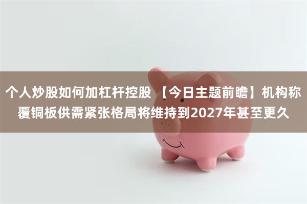个人炒股如何加杠杆控股 【今日主题前瞻】机构称覆铜板供需紧张格局将维持到2027年甚至更久