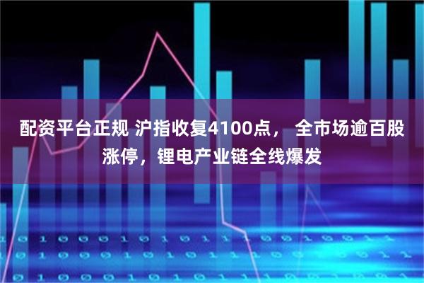 配资平台正规 沪指收复4100点， 全市场逾百股涨停，锂电产业链全线爆发