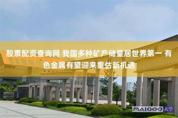 股票配资查询网 我国多种矿产储量居世界第一 有色金属有望迎来重估新机遇
