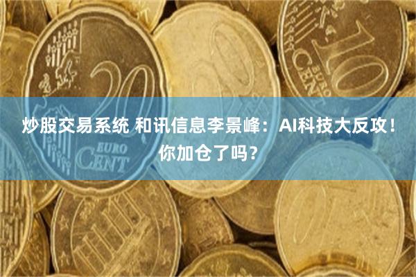 炒股交易系统 和讯信息李景峰：AI科技大反攻！你加仓了吗？