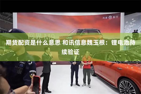 期货配资是什么意思 和讯信息魏玉根：锂电池持续验证