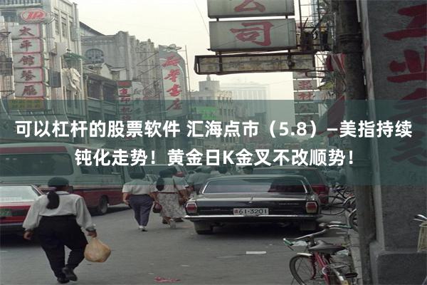 可以杠杆的股票软件 汇海点市（5.8）—美指持续钝化走势！黄金日K金叉不改顺势！