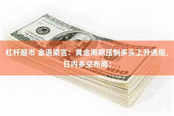 杠杆股市 金语梁言：黄金周期压制多头上升遇阻，日内多空布局；