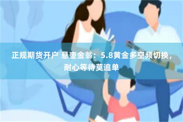 正规期货开户 悬壶金翁：5.8黄金多空频切换，耐心等待莫追单