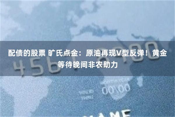 配债的股票 旷氏点金：原油再现V型反弹！黄金等待晚间非农助力