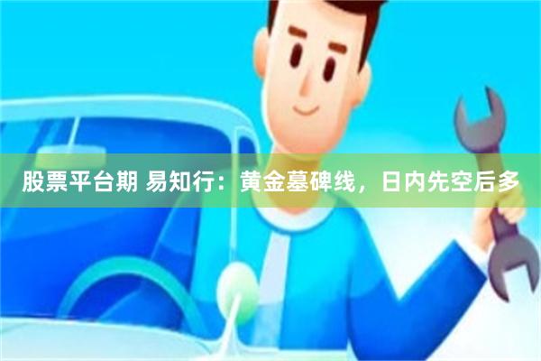 股票平台期 易知行：黄金墓碑线，日内先空后多