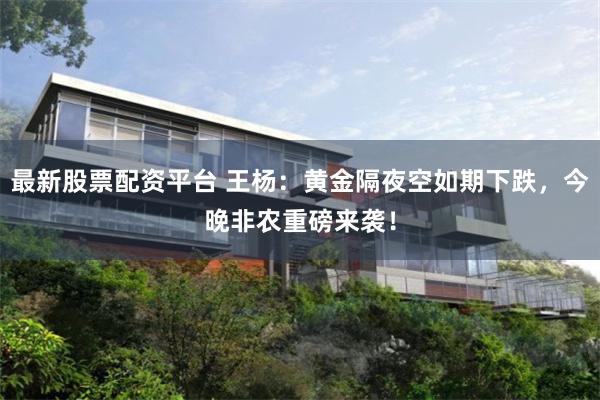 最新股票配资平台 王杨：黄金隔夜空如期下跌，今晚非农重磅来袭！