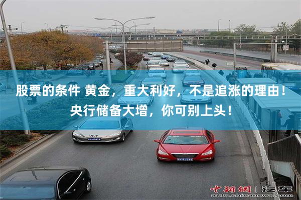 股票的条件 黄金，重大利好，不是追涨的理由！央行储备大增，你可别上头！