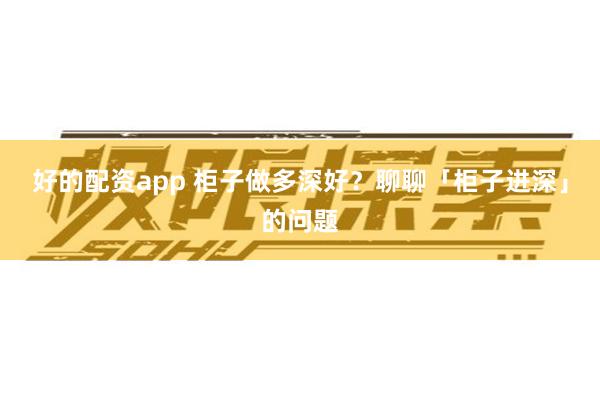 好的配资app 柜子做多深好？聊聊「柜子进深」的问题