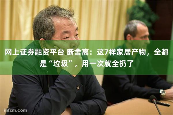 网上证劵融资平台 断舍离：这7样家居产物，全都是“垃圾”，用一次就全扔了