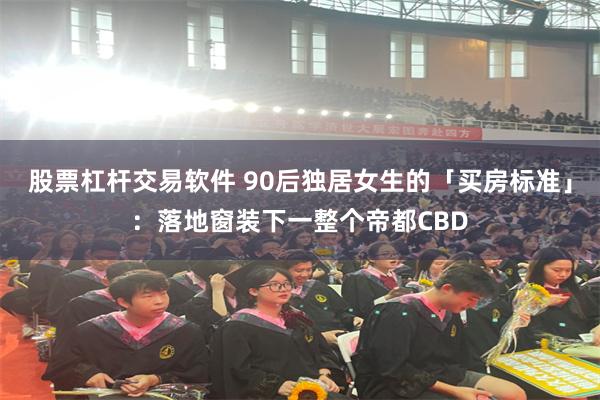 股票杠杆交易软件 90后独居女生的「买房标准」：落地窗装下一整个帝都CBD
