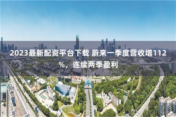 2023最新配资平台下载 蔚来一季度营收增112%,连续两季盈利
