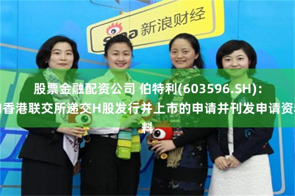 股票金融配资公司 伯特利(603596.SH)：向香港联交所递交H股发行并上市的申请并刊发申请资料