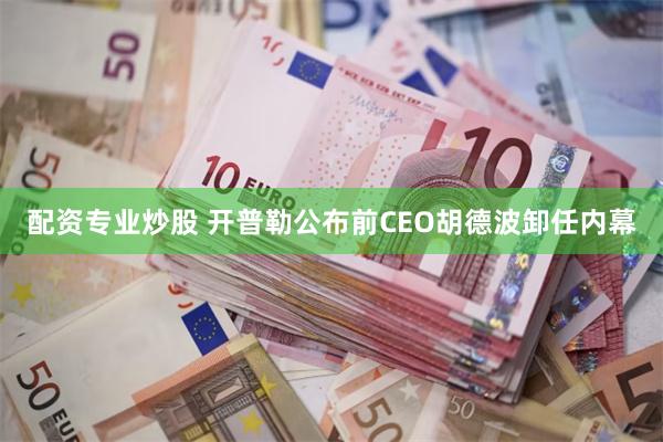 配资专业炒股 开普勒公布前CEO胡德波卸任内幕