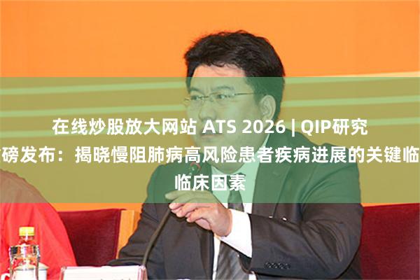 在线炒股放大网站 ATS 2026 | QIP研究结果重磅发布：揭晓慢阻肺病高风险患者疾病进展的关键临床因素
