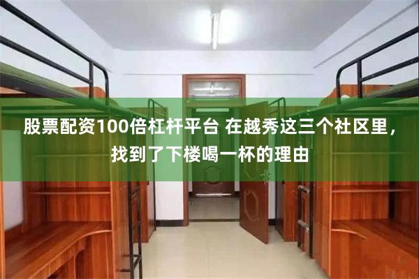 股票配资100倍杠杆平台 在越秀这三个社区里，找到了下楼喝一杯的理由