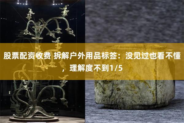 股票配资收费 拆解户外用品标签：没见过也看不懂，理解度不到1/5