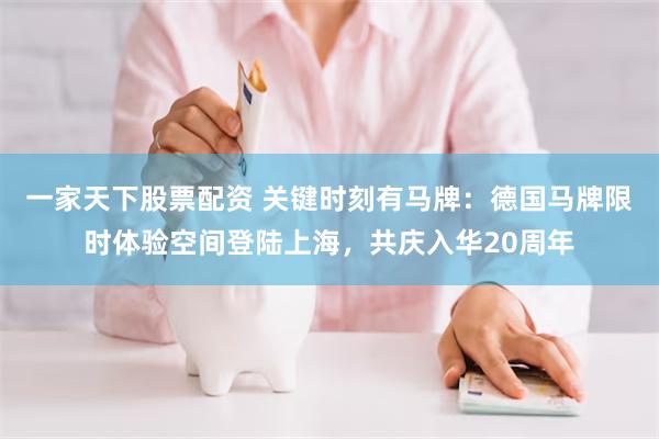 一家天下股票配资 关键时刻有马牌:德国马牌限时体验空间登陆上海,共庆入华20周年