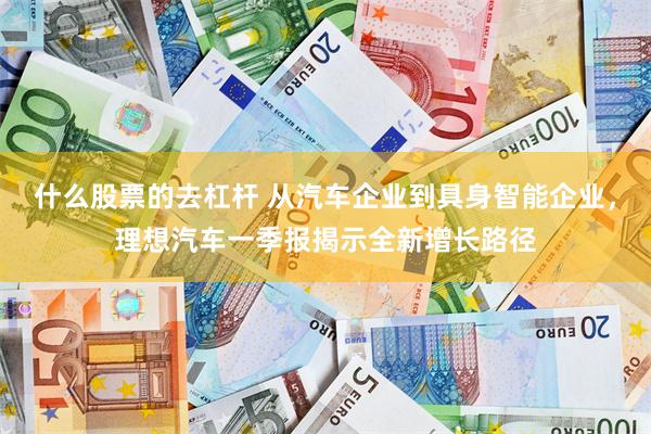 什么股票的去杠杆 从汽车企业到具身智能企业，理想汽车一季报揭示全新增长路径