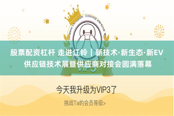 股票配资杠杆 走进江铃｜新技术·新生态·新EV 供应链技术展暨供应商对接会圆满落幕