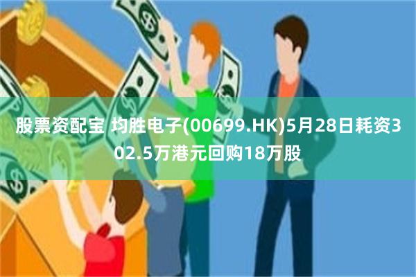 股票资配宝 均胜电子(00699.HK)5月28日耗资302.5万港元回购18万股