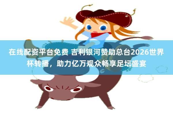 在线配资平台免费 吉利银河赞助总台2026世界杯转播，助力亿万观众畅享足坛盛宴