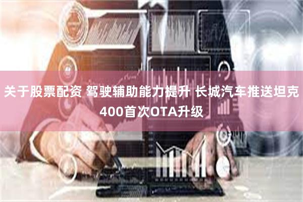 关于股票配资 驾驶辅助能力提升 长城汽车推送坦克400首次OTA升级