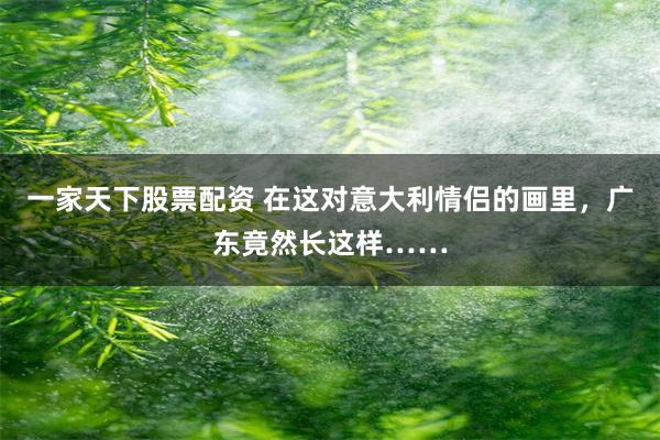 一家天下股票配资 在这对意大利情侣的画里,广东竟然长这样……