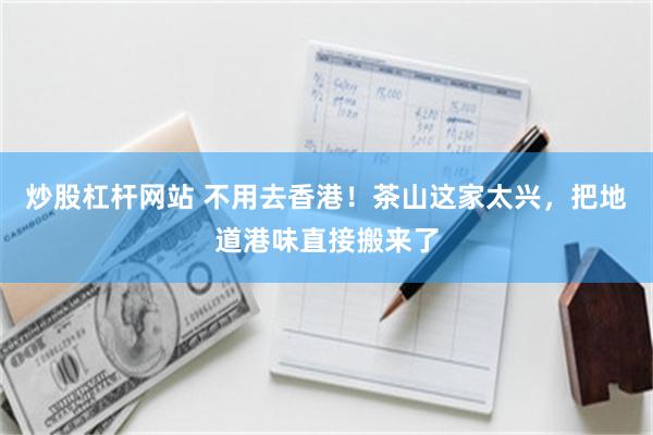 炒股杠杆网站 不用去香港！茶山这家太兴，把地道港味直接搬来了