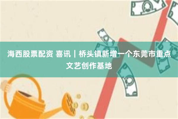 海西股票配资 喜讯｜桥头镇新增一个东莞市重点文艺创作基地
