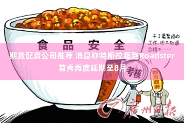 期货配资公司推荐 消息称特斯拉超跑Roadster首秀再度延期至8月