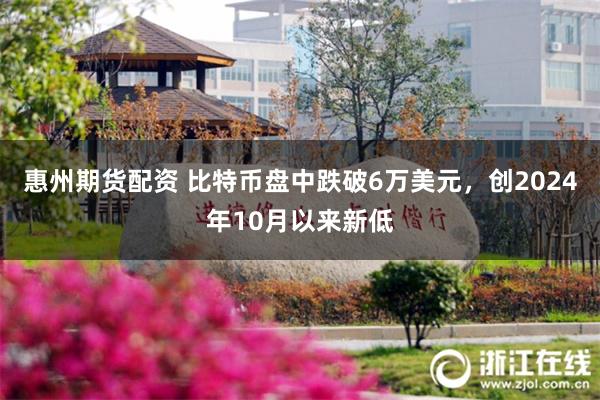 惠州期货配资 比特币盘中跌破6万美元，创2024年10月以来新低