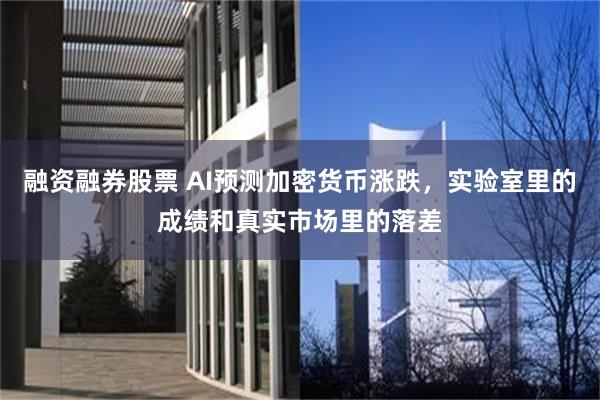 融资融券股票 AI预测加密货币涨跌，实验室里的成绩和真实市场里的落差