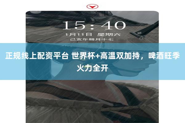 正规线上配资平台 世界杯+高温双加持,啤酒旺季火力全开