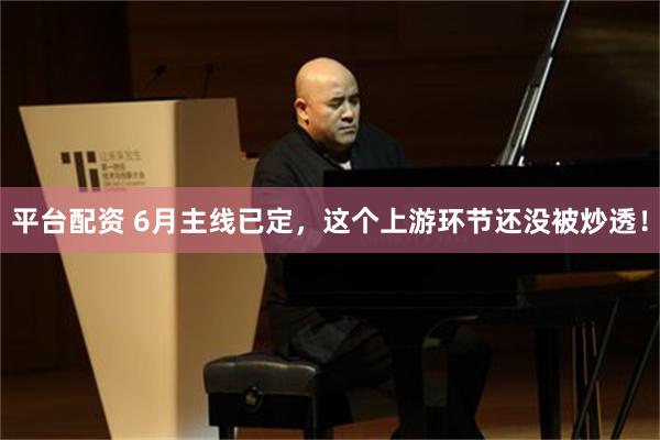 平台配资 6月主线已定，这个上游环节还没被炒透！