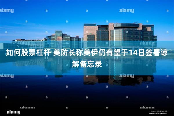 如何股票杠杆 美防长称美伊仍有望于14日签署谅解备忘录