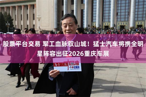 股票平台交易 军工血脉驭山城!猛士汽车将携全明星阵容出征2026重庆车展