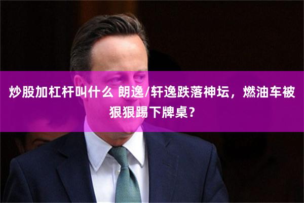 炒股加杠杆叫什么 朗逸/轩逸跌落神坛,燃油车被狠狠踢下牌桌?