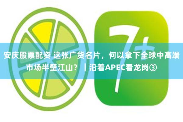 安庆股票配资 这张广货名片，何以拿下全球中高端市场半壁江山？｜沿着APEC看龙岗③