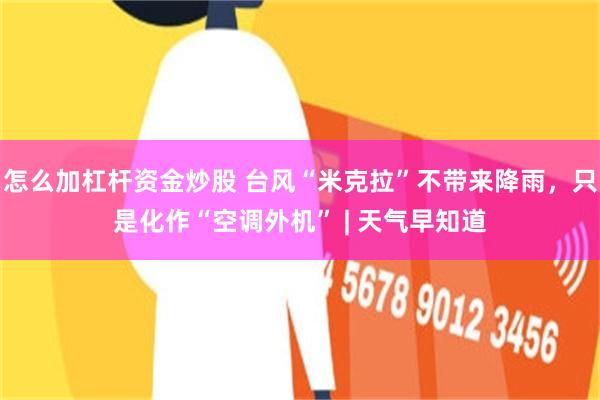 怎么加杠杆资金炒股 台风“米克拉”不带来降雨,只是化作“空调外机” | 天气早知道